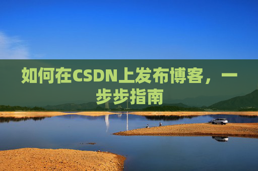如何在CSDN上发布博客,一步步指南 如何在CSDN上发布博客,一步步指南